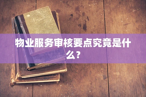 物业服务审核要点究竟是什么？