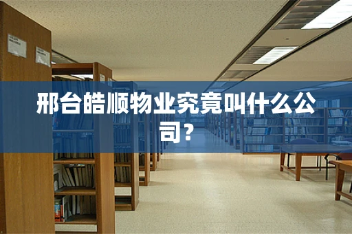 邢台皓顺物业究竟叫什么公司？