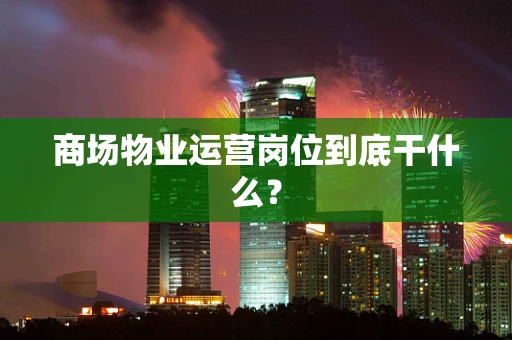 商场物业运营岗位到底干什么？