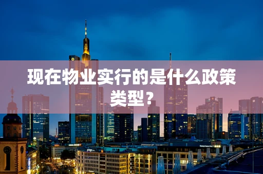 现在物业实行的是什么政策类型？