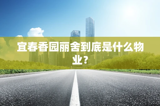 宜春香园丽舍到底是什么物业？
