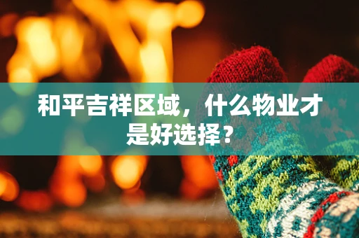 和平吉祥区域，什么物业才是好选择？