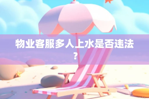 物业客服多人上水是否违法？