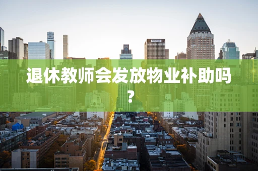 退休教师会发放物业补助吗？