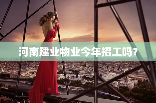 河南建业物业今年招工吗？