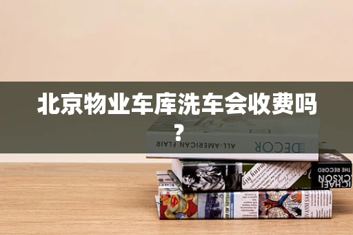 北京物业车库洗车会收费吗？