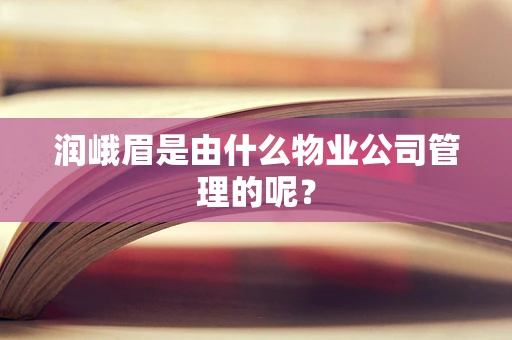 润峨眉是由什么物业公司管理的呢？