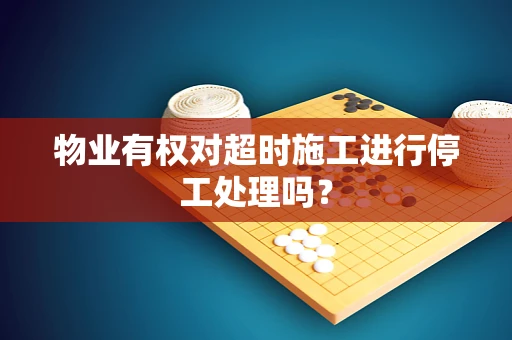 物业有权对超时施工进行停工处理吗？