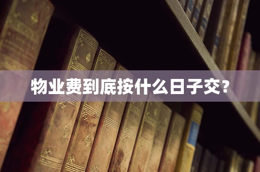 物业费到底按什么日子交？