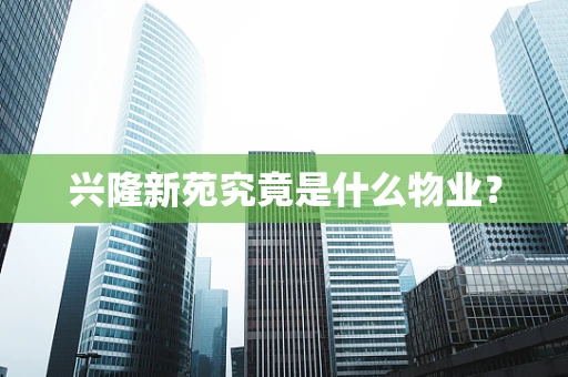 兴隆新苑究竟是什么物业？