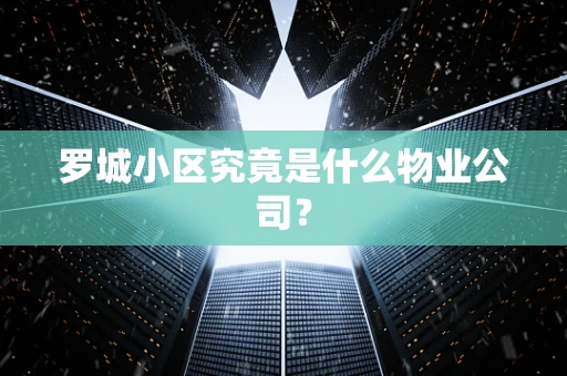 罗城小区究竟是什么物业公司？
