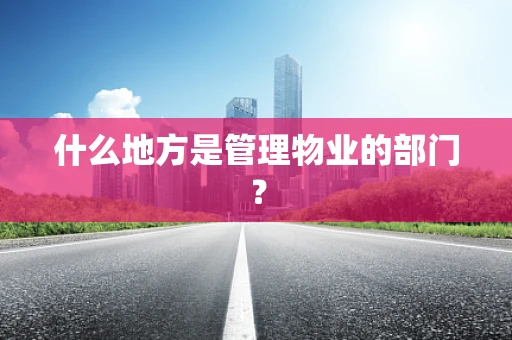 什么地方是管理物业的部门？