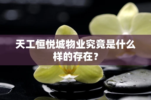 天工恒悦城物业究竟是什么样的存在？