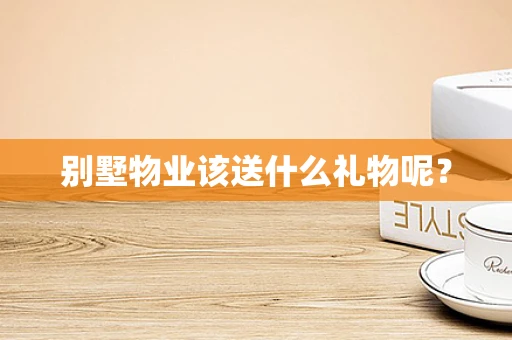 别墅物业该送什么礼物呢？