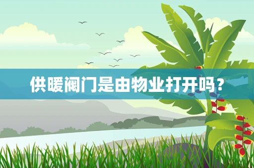 供暖阀门是由物业打开吗？