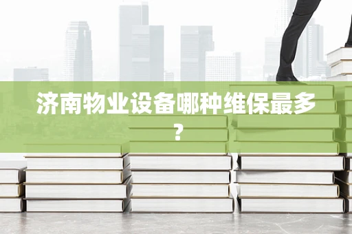 济南物业设备哪种维保最多？