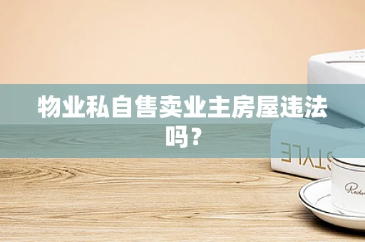 物业私自售卖业主房屋违法吗？