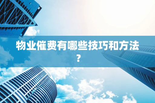 物业催费有哪些技巧和方法？