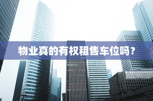 物业真的有权租售车位吗？