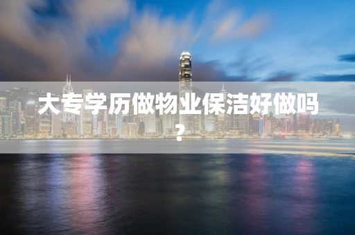 大专学历做物业保洁好做吗？