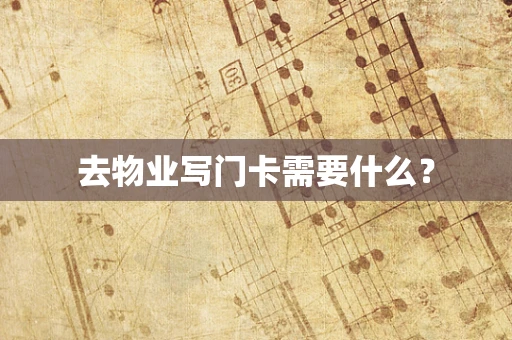 去物业写门卡需要什么？