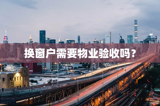 换窗户需要物业验收吗？