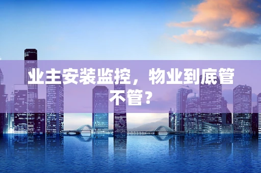 业主安装监控，物业到底管不管？