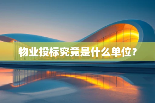 物业投标究竟是什么单位？