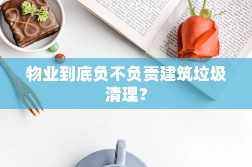 物业到底负不负责建筑垃圾清理？