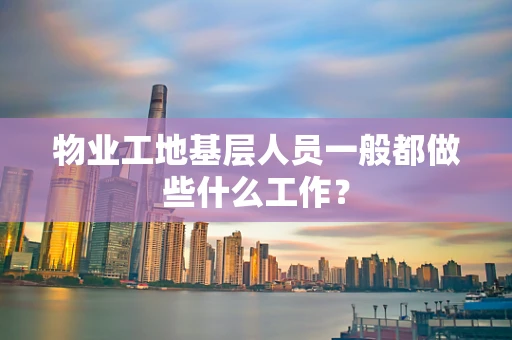 物业工地基层人员一般都做些什么工作？