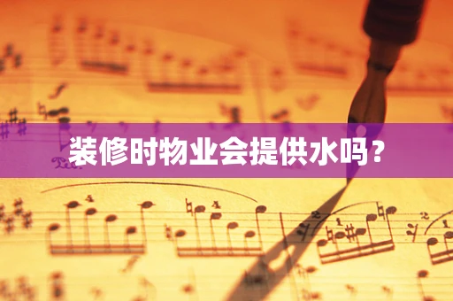 装修时物业会提供水吗？