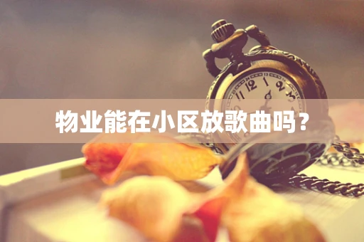 物业能在小区放歌曲吗？