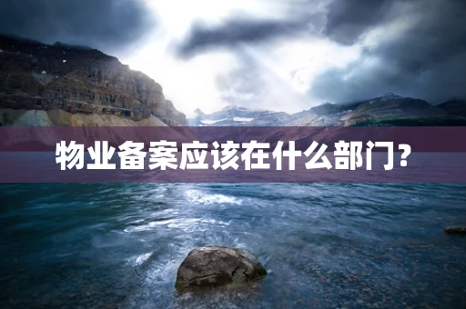 物业备案应该在什么部门？