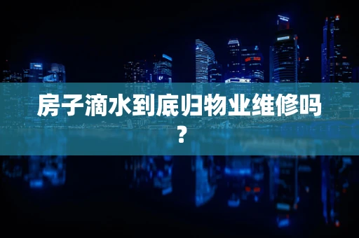 房子滴水到底归物业维修吗？