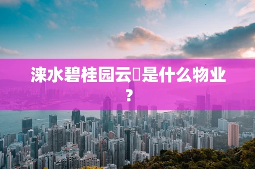 涞水碧桂园云璟是什么物业？