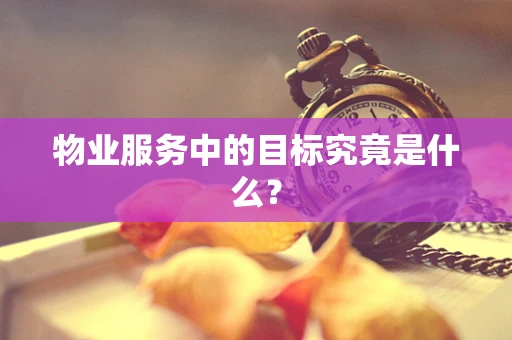 物业服务中的目标究竟是什么？