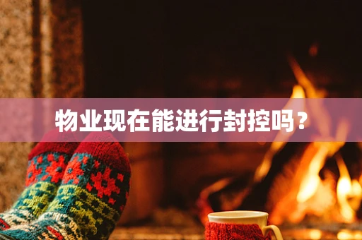 物业现在能进行封控吗？