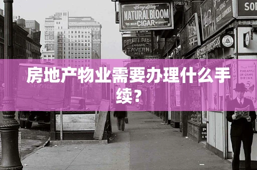 房地产物业需要办理什么手续？