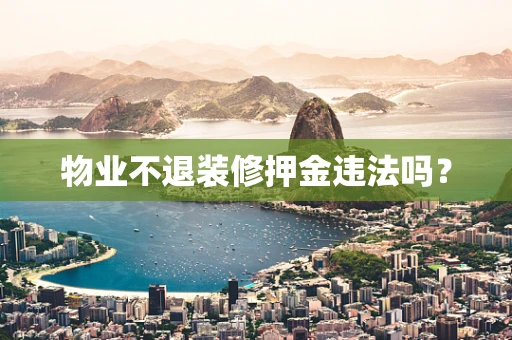 物业不退装修押金违法吗？