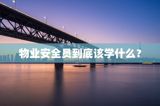 物业安全员到底该学什么？