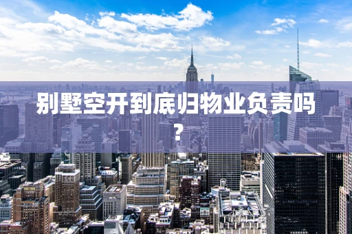 别墅空开到底归物业负责吗？