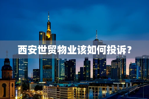 西安世贸物业该如何投诉？