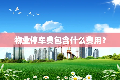 物业停车费包含什么费用？