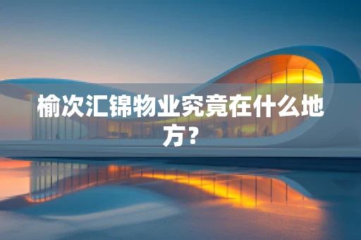 榆次汇锦物业究竟在什么地方？