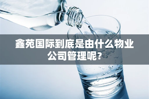 鑫苑国际到底是由什么物业公司管理呢？