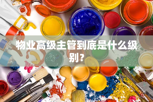 物业高级主管到底是什么级别？
