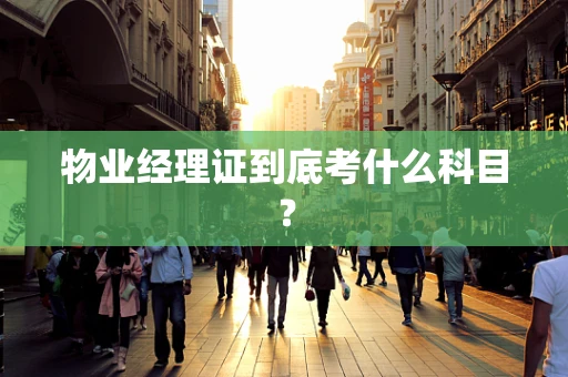 物业经理证到底考什么科目？