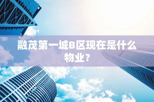 融茂第一城B区现在是什么物业？