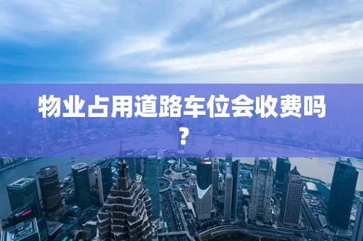 物业占用道路车位会收费吗？