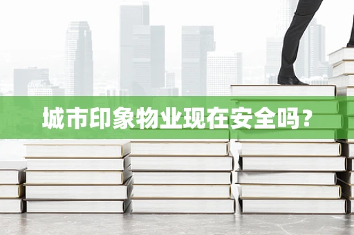 城市印象物业现在安全吗？